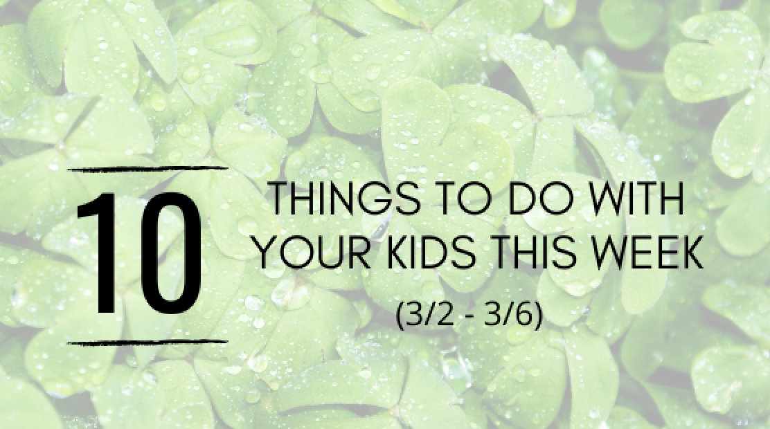 10 THINGS TO DO WITH YOUR KIDS {3/2 – 3/6}